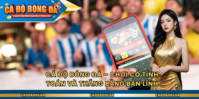 Cá Độ Bóng Đá – Chơi Có Tính Toán Và Thắng Bằng Bản Lĩnh