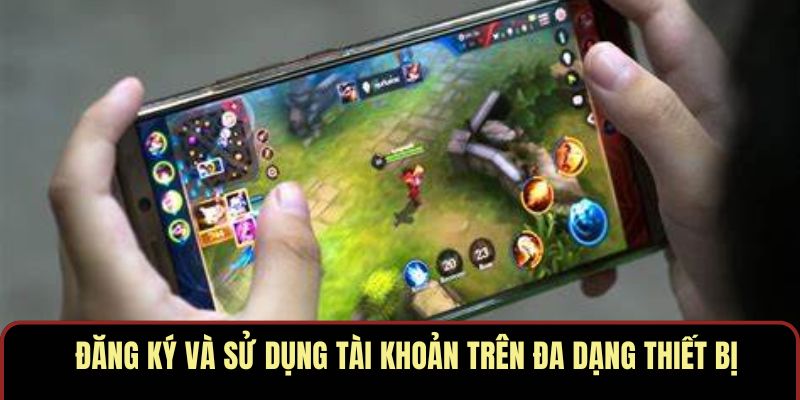 Đăng ký và sử dụng tài khoản trên đa dạng thiết bị