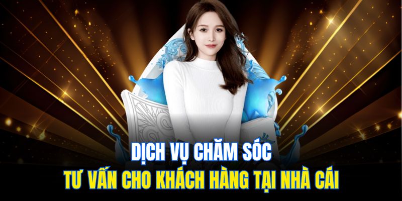 Dịch vụ chăm sóc, tư vấn cho khách hàng tại nhà cái