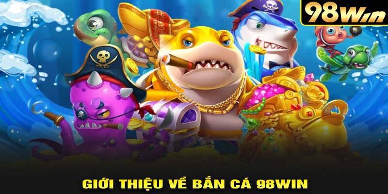 Bắn Cá 98Win – Trò Chơi Giải Trí Đỉnh Cao Dành Cho Tín Đồ Game
