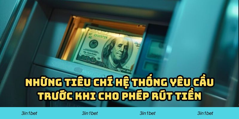 Những tiêu chí hệ thống yêu cầu trước khi cho phép rút tiền