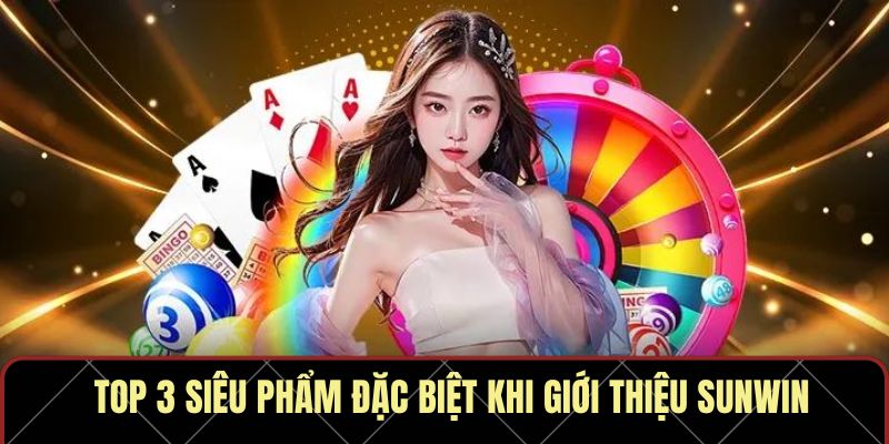 Top 3 siêu phẩm đặc biệt khi giới thiệu Sunwin