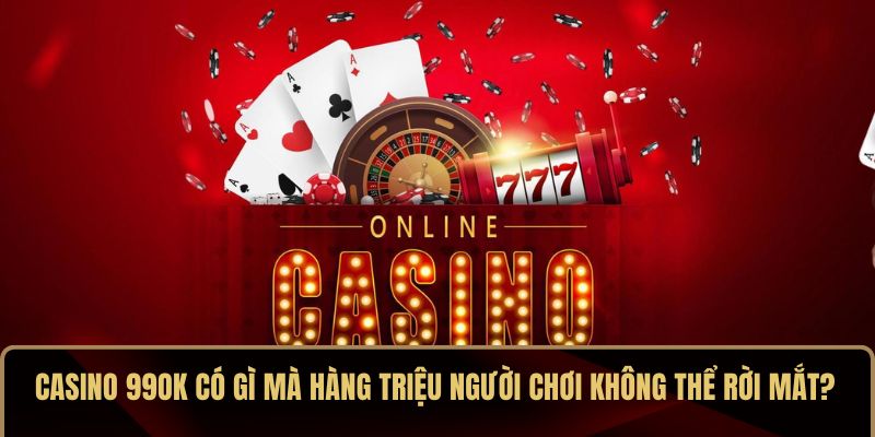 Casino 99OK có gì mà hàng triệu người chơi không thể rời mắt?