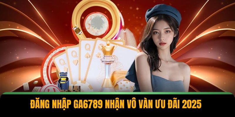 Đăng nhập GA6789 nhận vô vàn ưu đãi 2025
