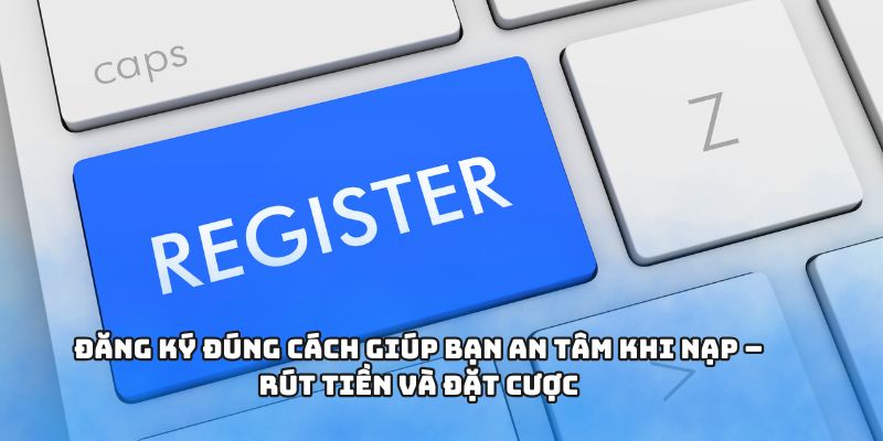 Đăng ký đúng cách giúp bạn an tâm khi nạp – rút tiền và đặt cược