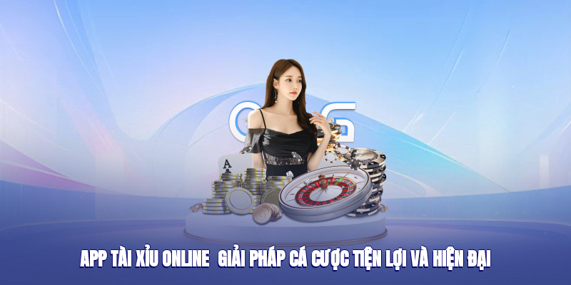 App Tài Xỉu Online – Giải Pháp Cá Cược Tiện Lợi Và Hiện Đại