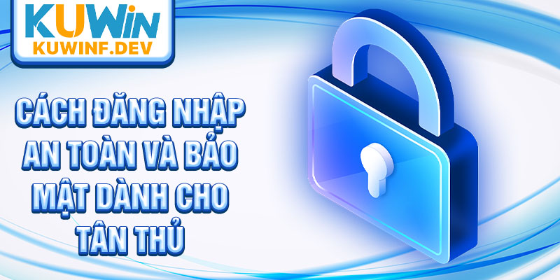 Cách đăng nhập an toàn và bảo mật dành cho tân thủ
