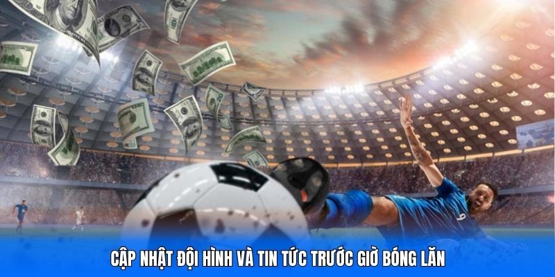 Cập nhật đội hình và tin tức trước giờ bóng lăn