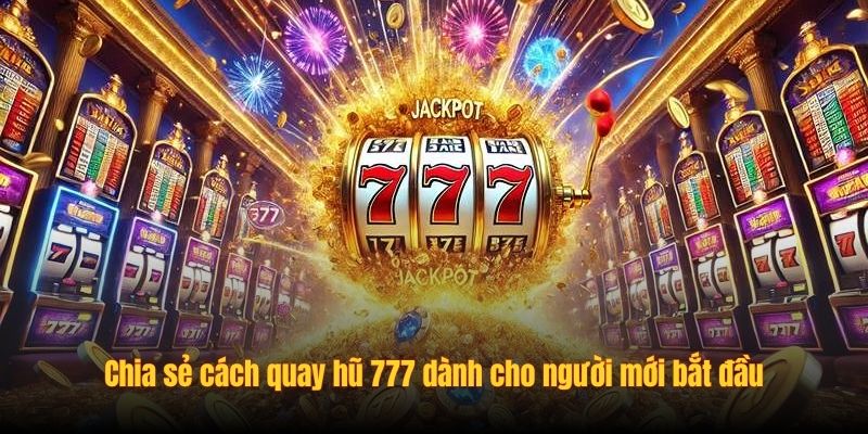 Chia sẻ cách quay hũ 777 dành cho người mới bắt đầu