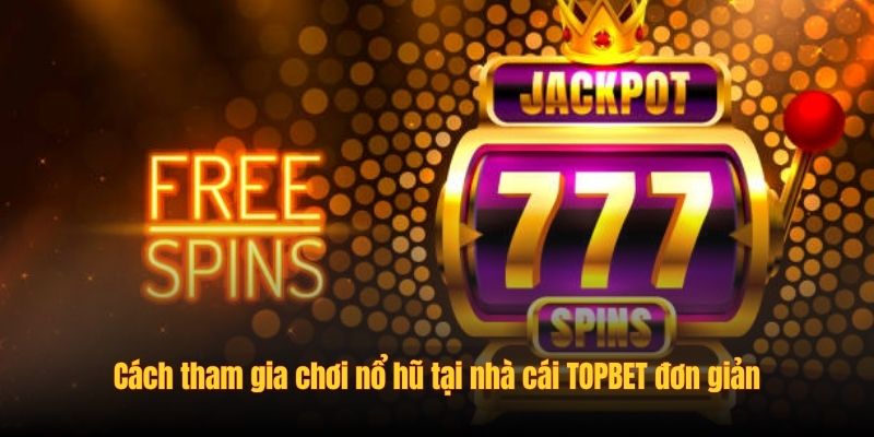 Cách tham gia chơi nổ hũ tại nhà cái TOPBET đơn giản