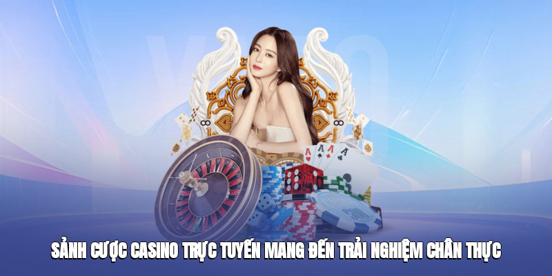 Sảnh cược casino trực tuyến mang đến trải nghiệm chân thực