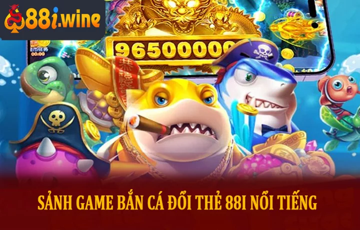 Những Sảnh Game Bắn Cá đổi thẻ 88I Nổi Tiếng