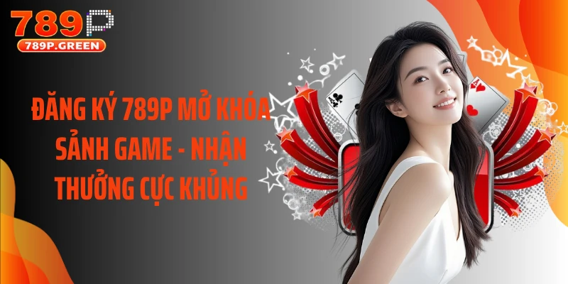 Đăng ký 789p – Bước khởi đầu cho hành trình chơi cực đã