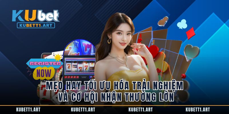 Mẹo hay tối ưu hóa trải nghiệm và cơ hội nhận thưởng lớn