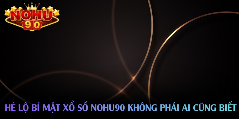 Xổ số nohu90 – Thế giới con số sống động, cơ hội đổi đời mỗi phút giây