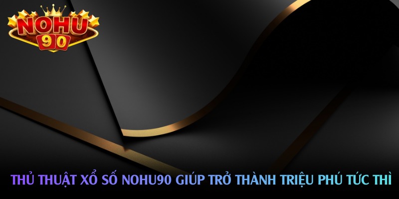 Thủ thuật xổ số nohu90 giúp trở thành triệu phú tức thì