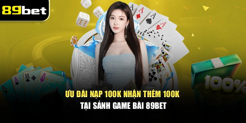 Ưu đãi nạp 100k nhận thêm 100k tại sảnh game bài 89bet