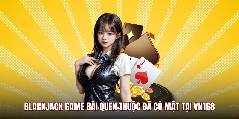 Blackjack game bài quen thuộc đã có mặt tại VN168