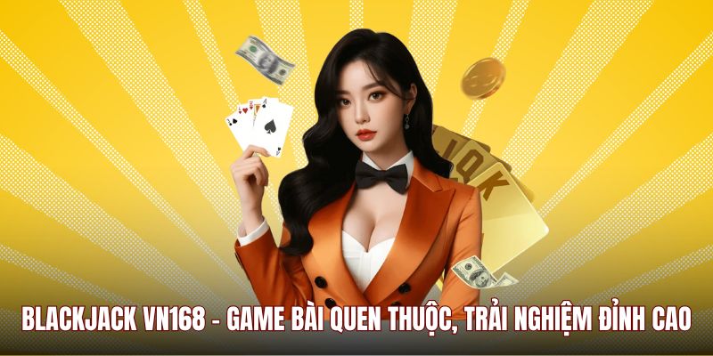 Blackjack VN168 – Game Bài Quen Thuộc, Trải Nghiệm Đỉnh Cao