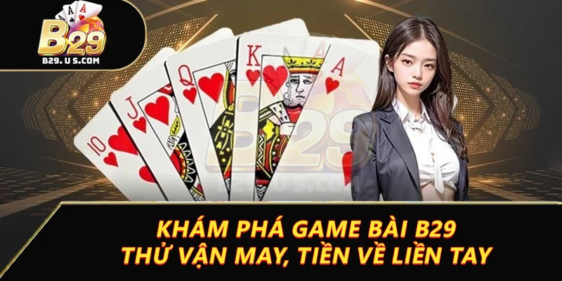 Khám Phá Game Bài B29 – Thử Vận May, Tiền Về Liền Tay