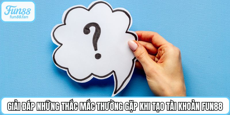 Giải đáp những thắc mắc thường gặp khi tạo tài khoản Fun88