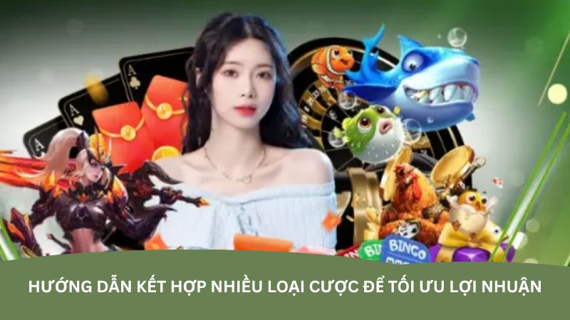 Hướng dẫn kết hợp nhiều loại cược để tối ưu lợi nhuận