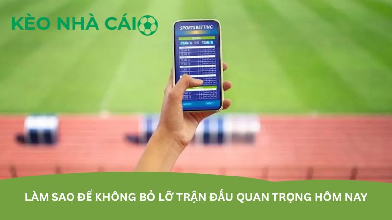 Làm sao để không bỏ lỡ trận đấu quan trọng hôm nay
