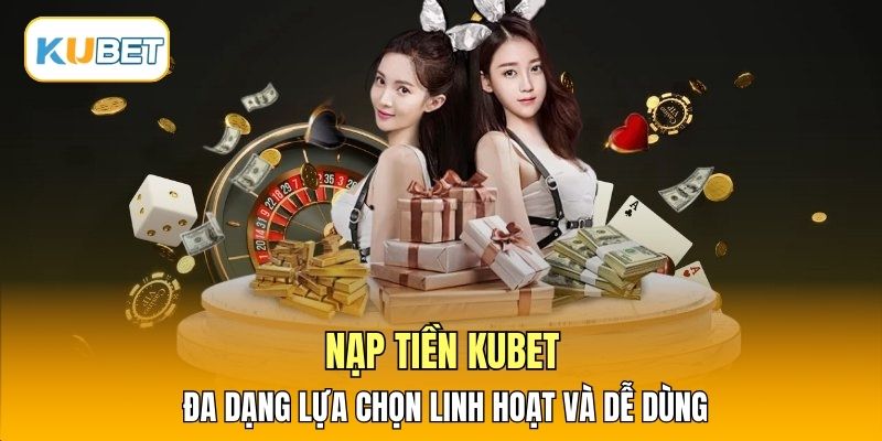Nạp tiền Kubet đa dạng lựa chọn linh hoạt và dễ dùng