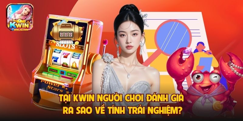 Tại KWIN Người Chơi Đánh Giá Ra Sao Về Tính Trải Nghiệm?