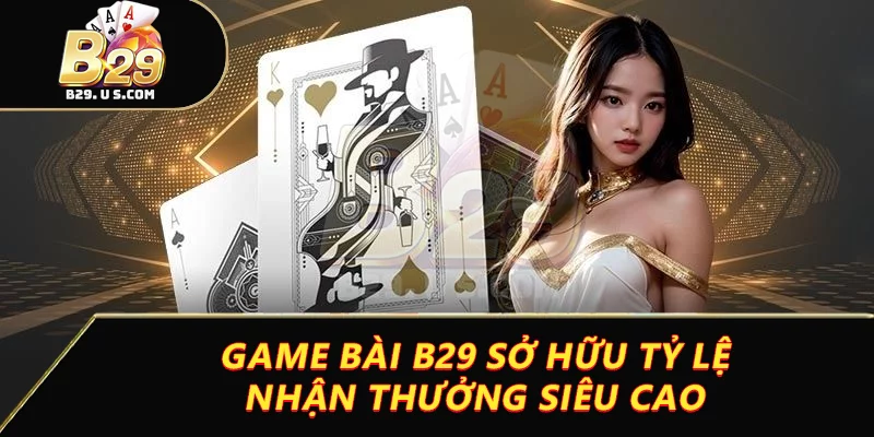 Game bài B29 sở hữu tỷ lệ nhận thưởng siêu cao